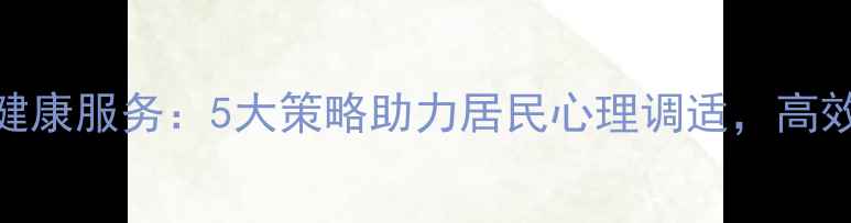 图片 社区卫生中心心理健康服务：5大策略助力居民心理调适，高效服务提升幸福指数