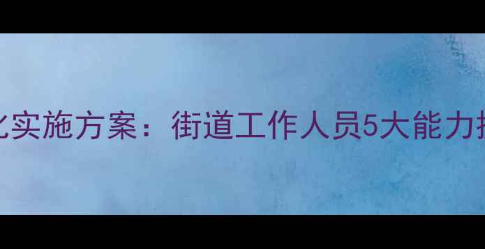 图片 社区心理健康培训标准化实施方案：街道工作人员5大能力提升模块+10个实操工具1