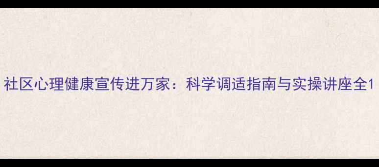图片 社区心理健康宣传进万家：科学调适指南与实操讲座全1