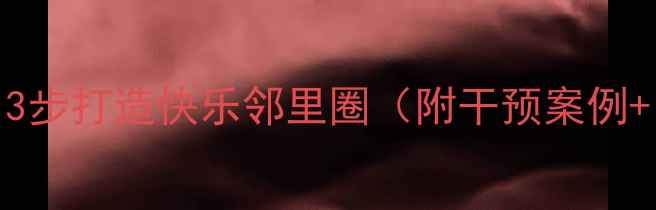 图片 社区心理健康干预｜3步打造快乐邻里圈（附干预案例+自测表）家长必看！