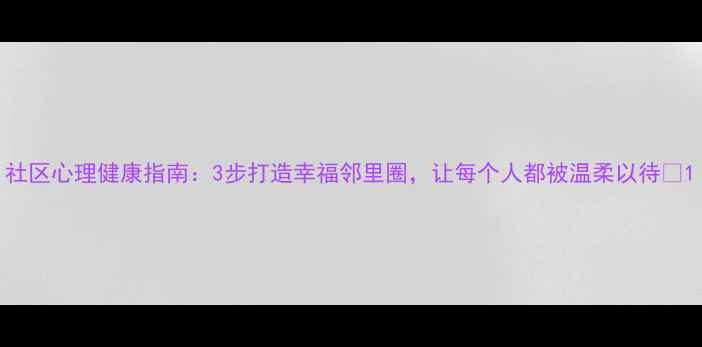 图片 社区心理健康指南：3步打造幸福邻里圈，让每个人都被温柔以待✨1