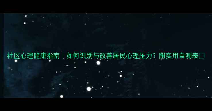 图片 社区心理健康指南｜如何识别与改善居民心理压力？附实用自测表🌿