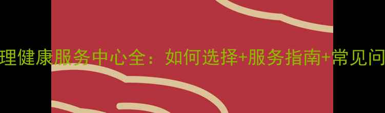 图片 社区心理健康服务中心全：如何选择+服务指南+常见问题解答