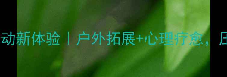 图片 社区心理健康活动新体验｜户外拓展+心理疗愈，压力一扫光💡🌿1