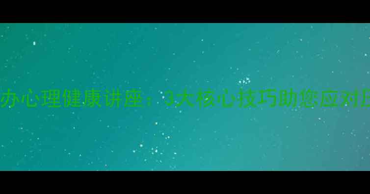 图片 社区成功举办心理健康讲座：3大核心技巧助您应对压力与焦虑1