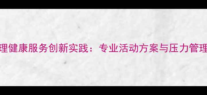 图片 社工心理健康服务创新实践：专业活动方案与压力管理技巧全