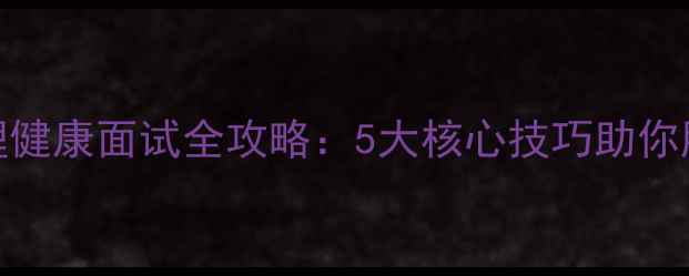 图片 福建心理健康面试全攻略：5大核心技巧助你脱颖而出