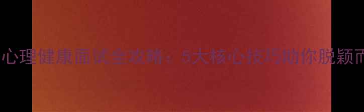 图片 福建心理健康面试全攻略：5大核心技巧助你脱颖而出1