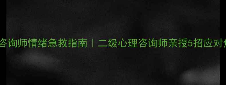图片 福建心理咨询师情绪急救指南｜二级心理咨询师亲授5招应对焦虑抑郁1