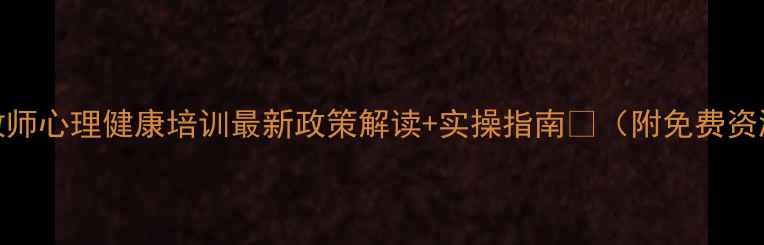 图片 福建教师心理健康培训最新政策解读+实操指南🌟（附免费资源包）