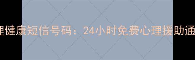 图片 福田区心理健康短信号码：24小时免费心理援助通道全攻略1
