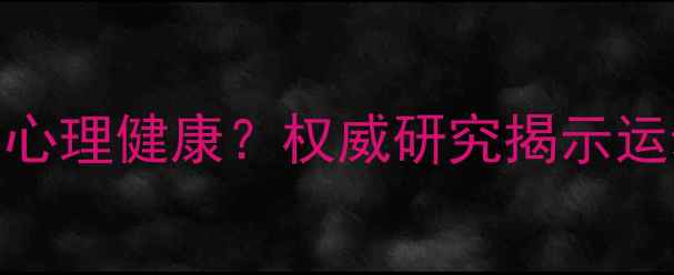 图片 科学实证：体育参与如何改善心理健康？权威研究揭示运动与心理健康的五大关联机制