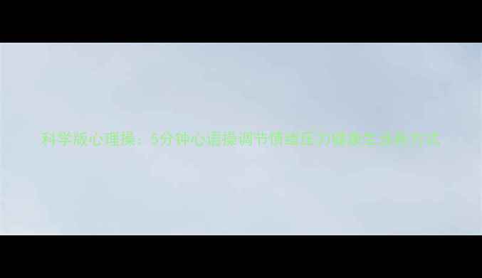 图片 科学版心理操：5分钟心语操调节情绪压力健康生活新方式