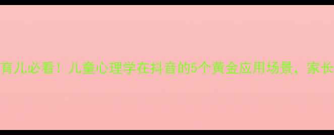 图片 科学育儿必看！儿童心理学在抖音的5个黄金应用场景，家长必存