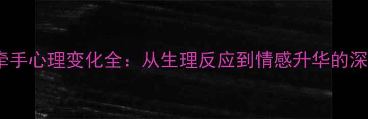 图片 第一次牵手心理变化全：从生理反应到情感升华的深度研究1