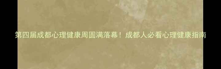 图片 第四届成都心理健康周圆满落幕！成都人必看心理健康指南