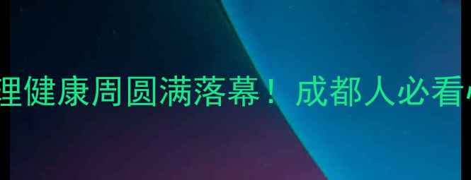 图片 第四届成都心理健康周圆满落幕！成都人必看心理健康指南1