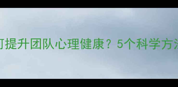 图片 管理心理学如何提升团队心理健康？5个科学方法+3个实践案例