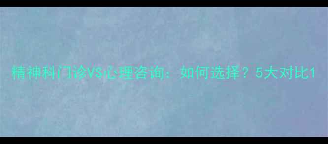图片 精神科门诊VS心理咨询：如何选择？5大对比1