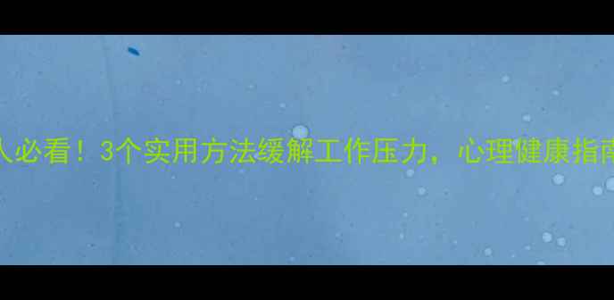 图片 纪检人必看！3个实用方法缓解工作压力，心理健康指南收藏