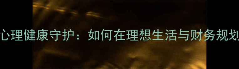 图片 经济压力下的心理健康守护：如何在理想生活与财务规划间找到平衡点