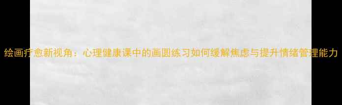 图片 绘画疗愈新视角：心理健康课中的画圆练习如何缓解焦虑与提升情绪管理能力