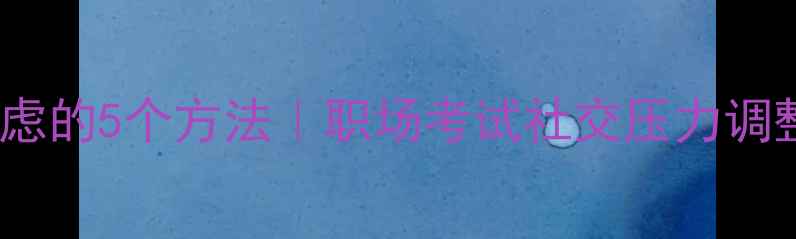 图片 缓解焦虑的5个方法｜职场考试社交压力调整指南1