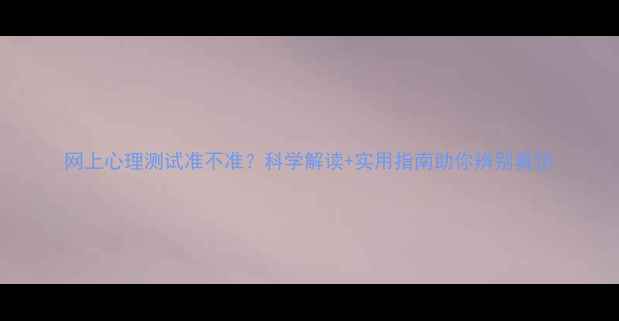 图片 网上心理测试准不准？科学解读+实用指南助你辨别真伪