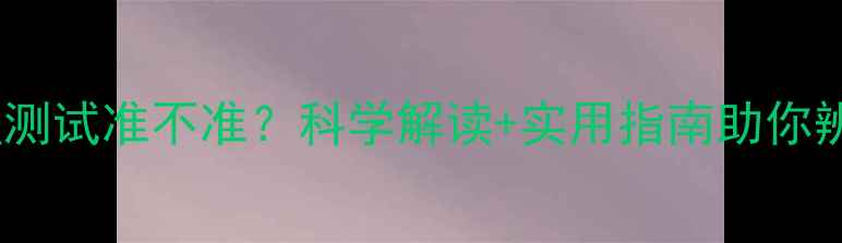 图片 网上心理测试准不准？科学解读+实用指南助你辨别真伪1