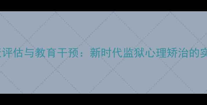 图片 罪犯心理健康评估与教育干预：新时代监狱心理矫治的实践路径研究1