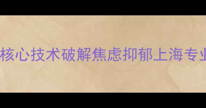 图片 美龄心理咨询中心：5大核心技术破解焦虑抑郁上海专业心理治疗机构排名前三