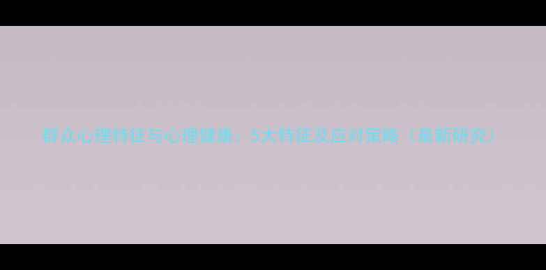 图片 群众心理特征与心理健康：5大特征及应对策略（最新研究）