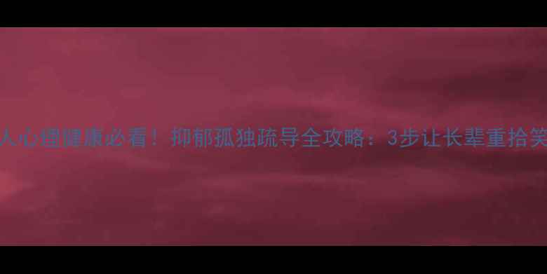 图片 老年人心理健康必看！抑郁孤独疏导全攻略：3步让长辈重拾笑容🌟