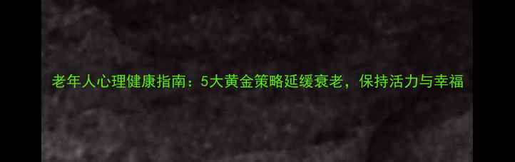 图片 老年人心理健康指南：5大黄金策略延缓衰老，保持活力与幸福