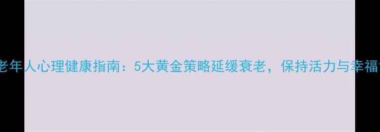 图片 老年人心理健康指南：5大黄金策略延缓衰老，保持活力与幸福1