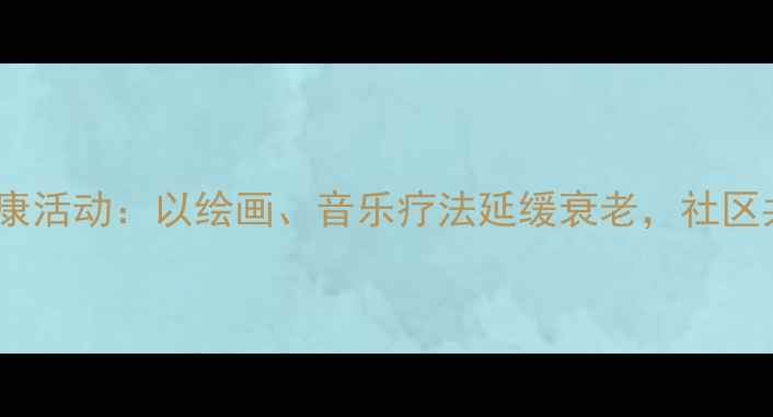 图片 老年人艺术心理健康活动：以绘画、音乐疗法延缓衰老，社区共建认知提升课堂1