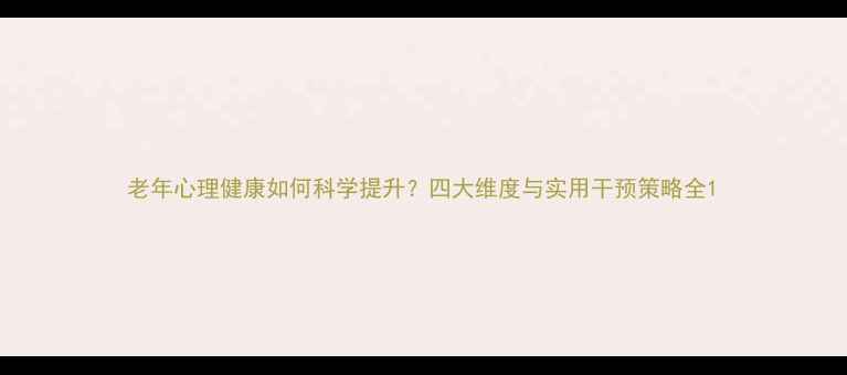 图片 老年心理健康如何科学提升？四大维度与实用干预策略全1