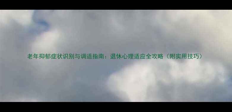 图片 老年抑郁症状识别与调适指南：退休心理适应全攻略（附实用技巧）