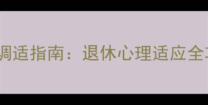 图片 老年抑郁症状识别与调适指南：退休心理适应全攻略（附实用技巧）1