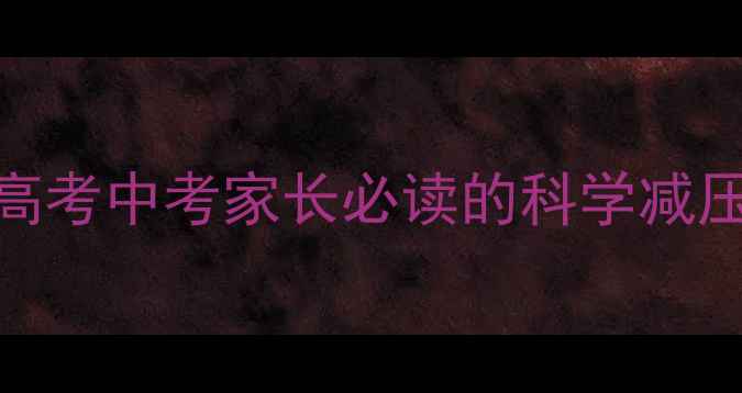 图片 考前心理调适指南：高考中考家长必读的科学减压方法与实用电影推荐