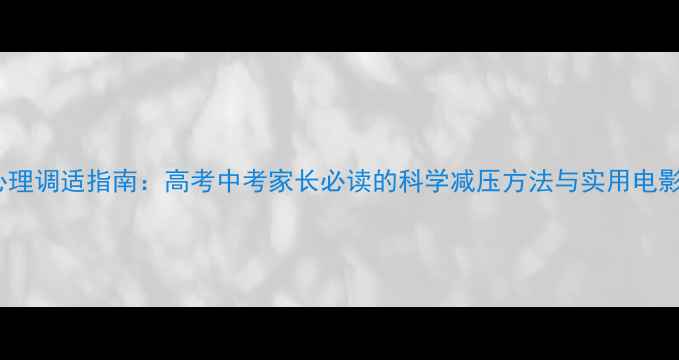图片 考前心理调适指南：高考中考家长必读的科学减压方法与实用电影推荐1