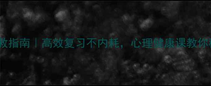 图片 考前焦虑自救指南｜高效复习不内耗，心理健康课教你稳过考试季1