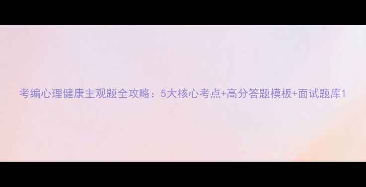 图片 考编心理健康主观题全攻略：5大核心考点+高分答题模板+面试题库1