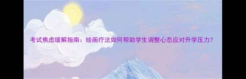 图片 考试焦虑缓解指南：绘画疗法如何帮助学生调整心态应对升学压力？
