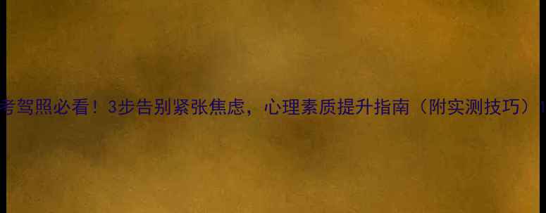 图片 考驾照必看！3步告别紧张焦虑，心理素质提升指南（附实测技巧）1