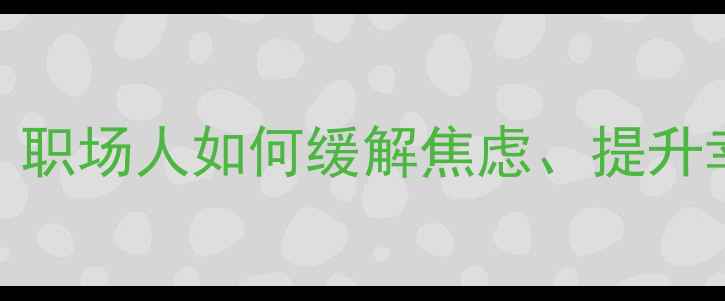 图片 职业压力与心理健康：职场人如何缓解焦虑、提升幸福感？5大科学策略1