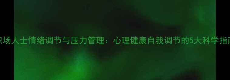 图片 职场人士情绪调节与压力管理：心理健康自我调节的5大科学指南