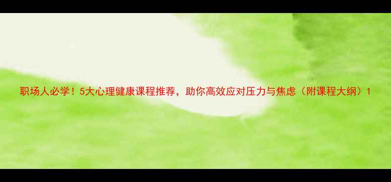 图片 职场人必学！5大心理健康课程推荐，助你高效应对压力与焦虑（附课程大纲）1