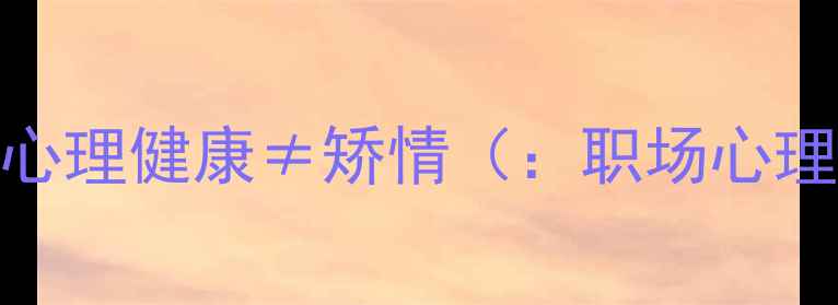 图片 职场人必看！心理健康≠矫情（：职场心理健康重要性）