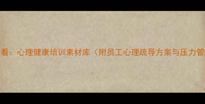 图片 职场人必看：心理健康培训素材库（附员工心理疏导方案与压力管理工具）